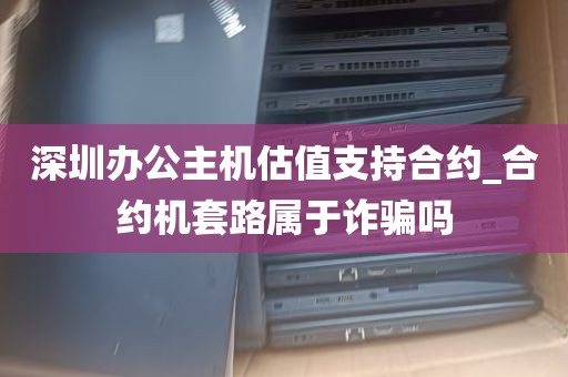 深圳办公主机估值支持合约_合约机套路属于诈骗吗