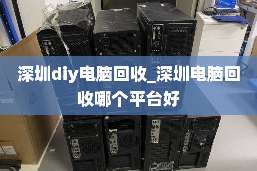深圳diy电脑回收_深圳电脑回收哪个平台好