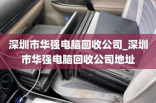 深圳市华强电脑回收公司_深圳市华强电脑回收公司地址