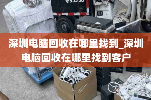 深圳电脑回收在哪里找到_深圳电脑回收在哪里找到客户