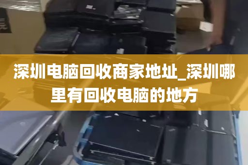 深圳电脑回收商家地址_深圳哪里有回收电脑的地方