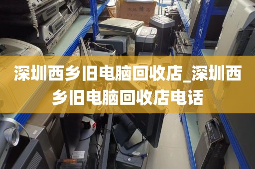 深圳西乡旧电脑回收店_深圳西乡旧电脑回收店电话