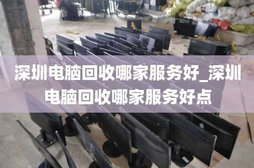 深圳电脑回收哪家服务好_深圳电脑回收哪家服务好点
