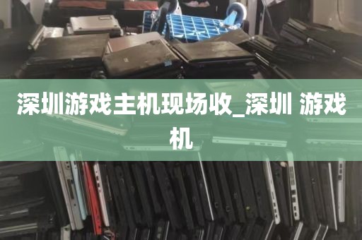 深圳游戏主机现场收_深圳 游戏机