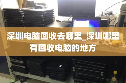 深圳电脑回收去哪里_深圳哪里有回收电脑的地方