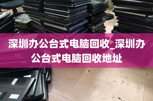 深圳办公台式电脑回收_深圳办公台式电脑回收地址