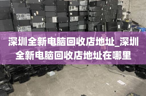 深圳全新电脑回收店地址_深圳全新电脑回收店地址在哪里