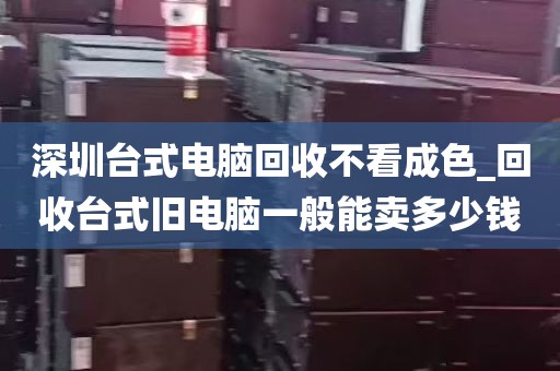 深圳台式电脑回收不看成色_回收台式旧电脑一般能卖多少钱