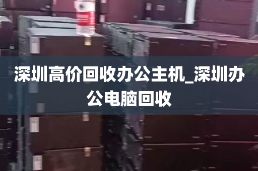 深圳高价回收办公主机_深圳办公电脑回收