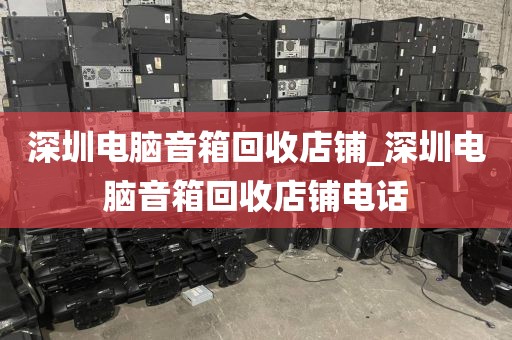 深圳电脑音箱回收店铺_深圳电脑音箱回收店铺电话