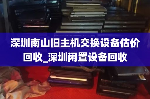 深圳南山旧主机交换设备估价回收_深圳闲置设备回收