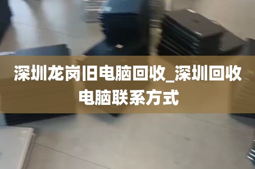 深圳龙岗旧电脑回收_深圳回收电脑联系方式