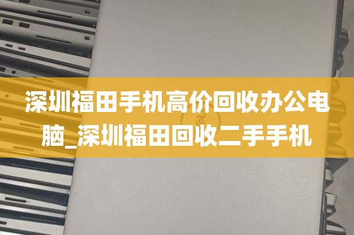 深圳福田手机高价回收办公电脑_深圳福田回收二手手机