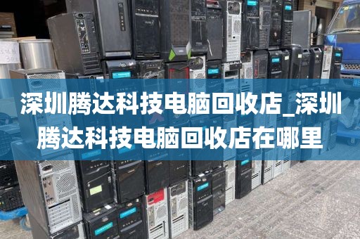 深圳腾达科技电脑回收店_深圳腾达科技电脑回收店在哪里