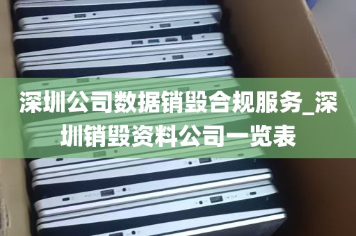 深圳公司数据销毁合规服务_深圳销毁资料公司一览表