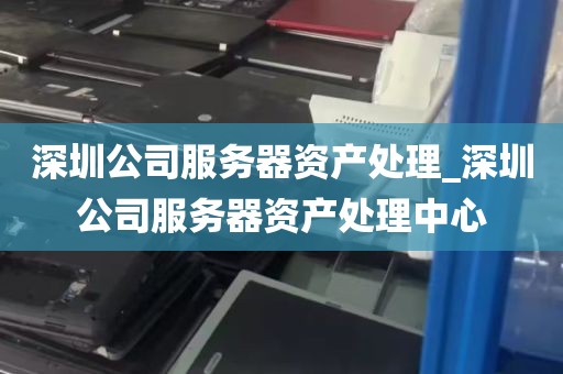 深圳公司服务器资产处理_深圳公司服务器资产处理中心