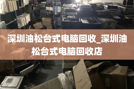 深圳油松台式电脑回收_深圳油松台式电脑回收店