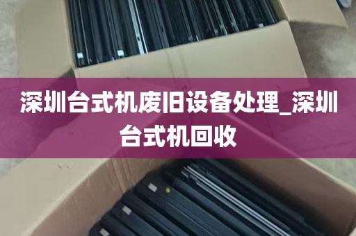 深圳台式机废旧设备处理_深圳台式机回收