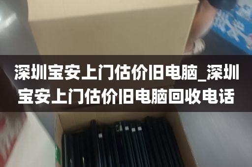 深圳宝安上门估价旧电脑_深圳宝安上门估价旧电脑回收电话