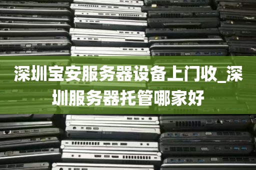 深圳宝安服务器设备上门收_深圳服务器托管哪家好