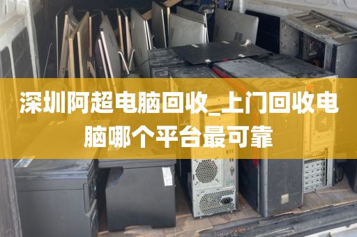 深圳阿超电脑回收_上门回收电脑哪个平台最可靠