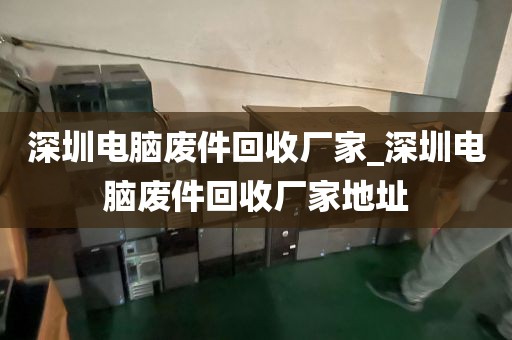 深圳电脑废件回收厂家_深圳电脑废件回收厂家地址