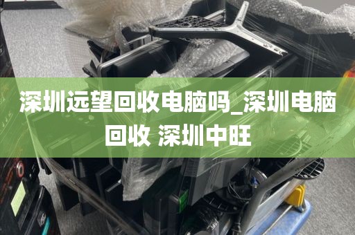 深圳远望回收电脑吗_深圳电脑回收 深圳中旺