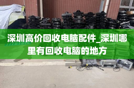 深圳高价回收电脑配件_深圳哪里有回收电脑的地方