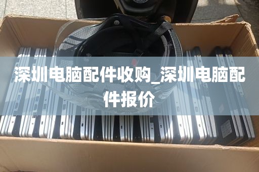 深圳电脑配件收购_深圳电脑配件报价