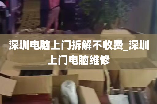 深圳电脑上门拆解不收费_深圳上门电脑维修
