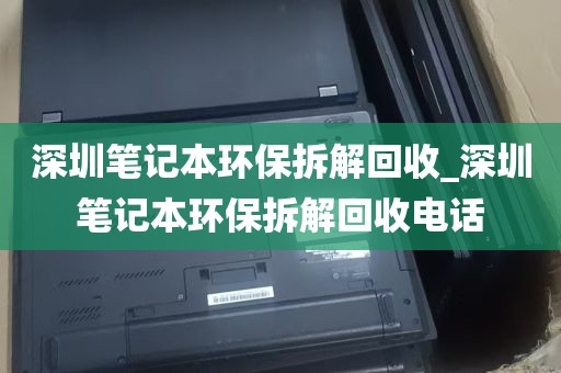 深圳笔记本环保拆解回收_深圳笔记本环保拆解回收电话