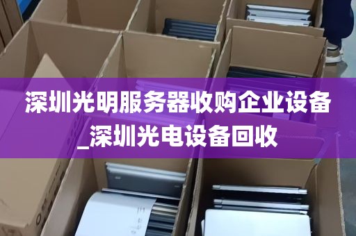 深圳光明服务器收购企业设备_深圳光电设备回收