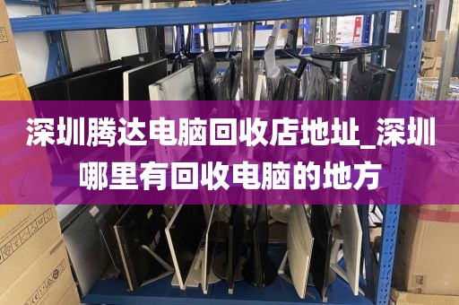 深圳腾达电脑回收店地址_深圳哪里有回收电脑的地方