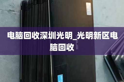 电脑回收深圳光明_光明新区电脑回收