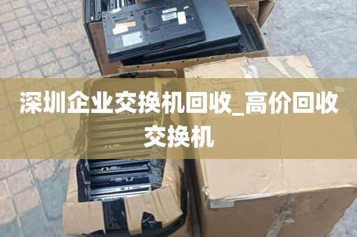 深圳企业交换机回收_高价回收交换机
