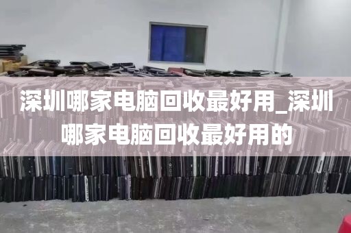 深圳哪家电脑回收最好用_深圳哪家电脑回收最好用的