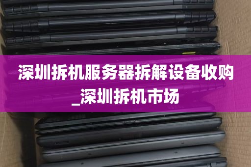 深圳拆机服务器拆解设备收购_深圳拆机市场