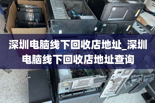 深圳电脑线下回收店地址_深圳电脑线下回收店地址查询