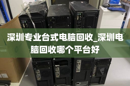 深圳专业台式电脑回收_深圳电脑回收哪个平台好