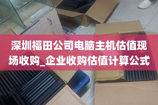 深圳福田公司电脑主机估值现场收购_企业收购估值计算公式