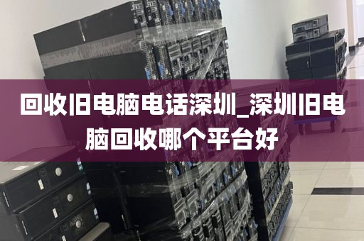 回收旧电脑电话深圳_深圳旧电脑回收哪个平台好