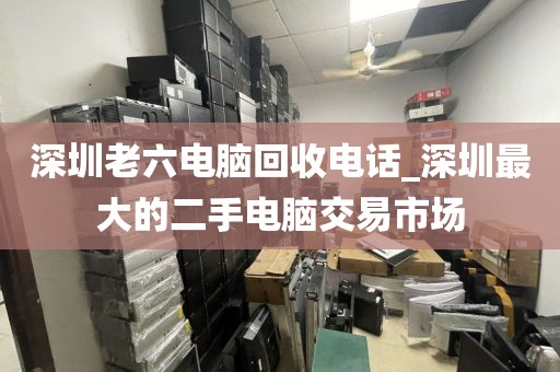 深圳老六电脑回收电话_深圳最大的二手电脑交易市场