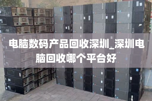 电脑数码产品回收深圳_深圳电脑回收哪个平台好
