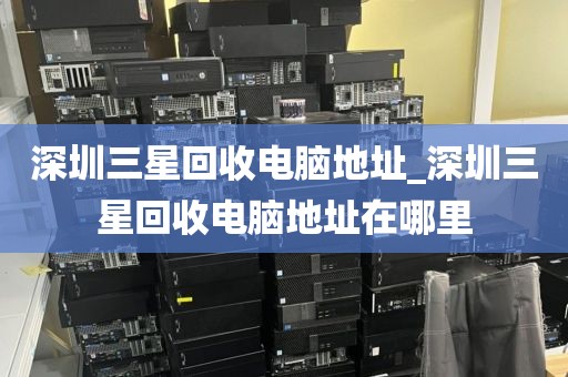 深圳三星回收电脑地址_深圳三星回收电脑地址在哪里