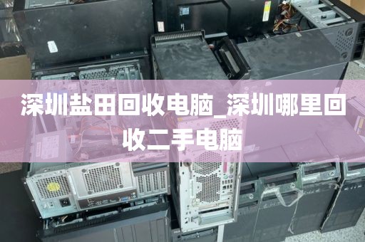 深圳盐田回收电脑_深圳哪里回收二手电脑