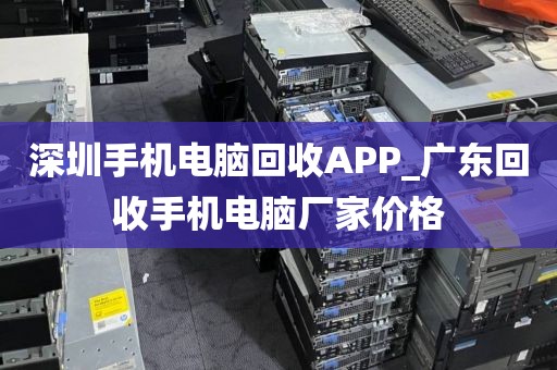 深圳手机电脑回收APP_广东回收手机电脑厂家价格