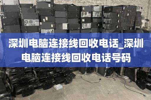 深圳电脑连接线回收电话_深圳电脑连接线回收电话号码