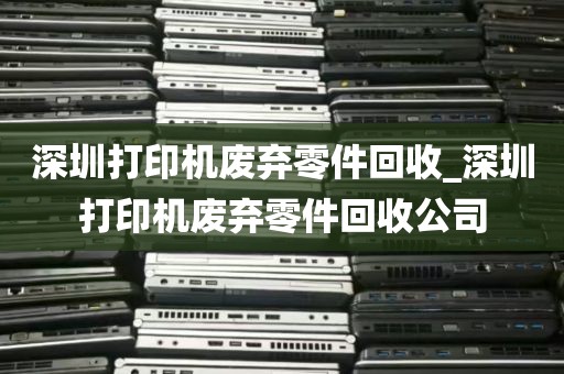 深圳打印机废弃零件回收_深圳打印机废弃零件回收公司