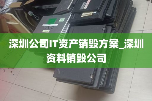深圳公司IT资产销毁方案_深圳资料销毁公司