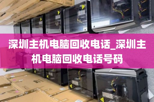 深圳主机电脑回收电话_深圳主机电脑回收电话号码